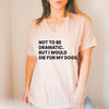 Not to Be Dramatic, But I Would Die For My Dog Women's T-Shirt, V-Neck, or Tank