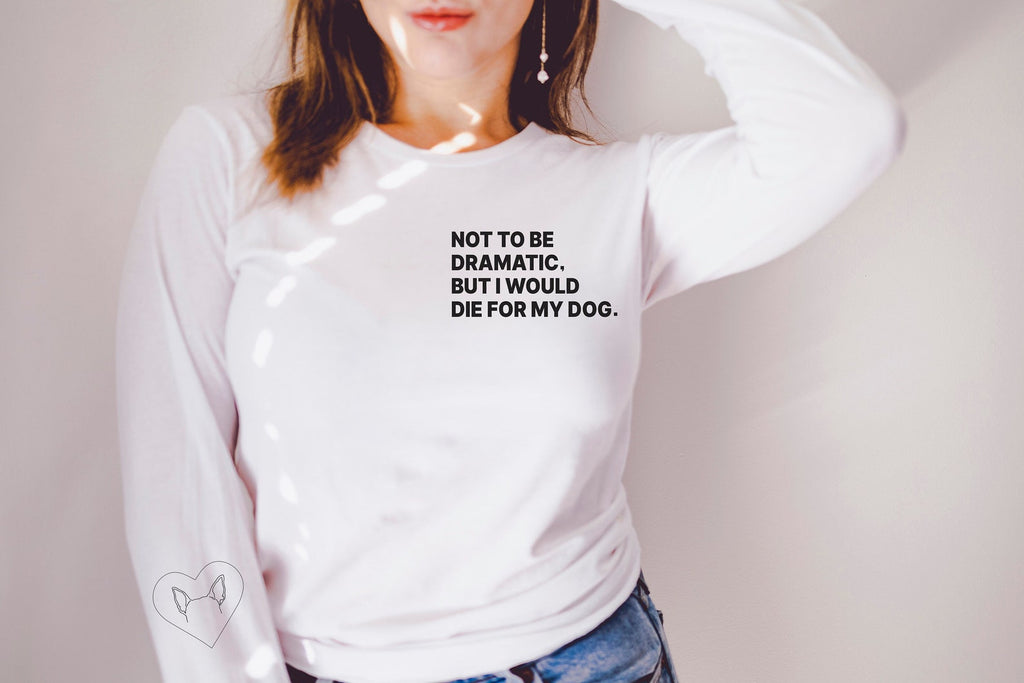 Long Sleeve Not To Be Dramatic, But I Would Die For My Dogs Custom Multiple Dog Ears Unisex T-Shirt - White